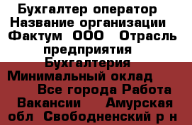 Бухгалтер-оператор › Название организации ­ Фактум, ООО › Отрасль предприятия ­ Бухгалтерия › Минимальный оклад ­ 15 000 - Все города Работа » Вакансии   . Амурская обл.,Свободненский р-н